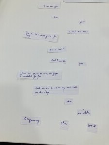 Cut up pieces of paper laid out on a white table. Each slip has a part of the poem on:

I can see you.
Yes,
you.
Little lost one.
Yes, it's true that you're far away.
But so am I.
And I can see
you.
When Sun threw me out, she forgot I wouldn't go far.
Just as you, I made my snail shell on the edge
slow
disappearing
silver
streak